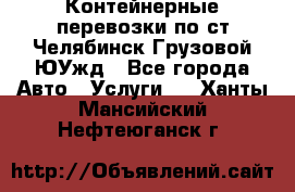 Контейнерные перевозки по ст.Челябинск-Грузовой ЮУжд - Все города Авто » Услуги   . Ханты-Мансийский,Нефтеюганск г.